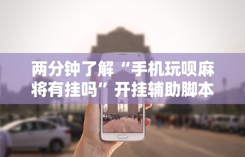 两分钟了解“手机玩呗麻将有挂吗	”开挂辅助脚本+详细开挂