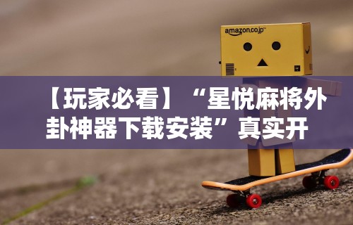 【玩家必看】“星悦麻将外卦神器下载安装”真实开挂技巧分享