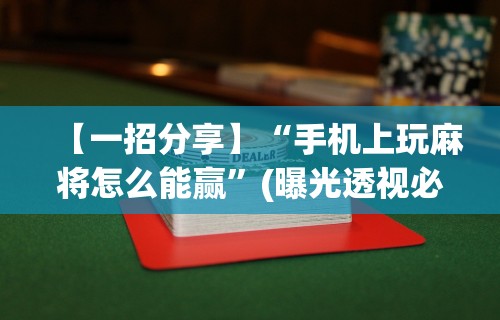 【一招分享】“手机上玩麻将怎么能赢	”(曝光透视必备猫腻)