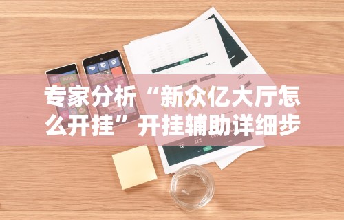 专家分析“新众亿大厅怎么开挂”开挂辅助详细步骤