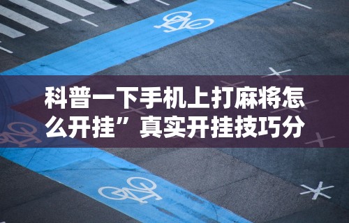 科普一下手机上打麻将怎么开挂”真实开挂技巧分享