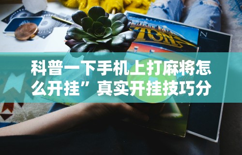 科普一下手机上打麻将怎么开挂”真实开挂技巧分享