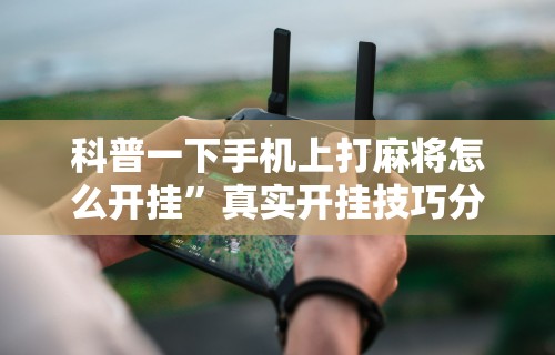 科普一下手机上打麻将怎么开挂	”真实开挂技巧分享