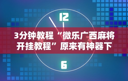 3分钟教程“微乐广西麻将开挂教程”原来有神器下载
