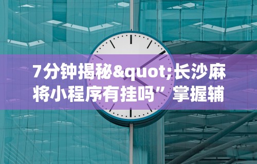 7分钟揭秘"长沙麻将小程序有挂吗”掌握辅助功能必胜规则