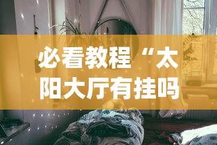 必看教程“太阳大厅有挂吗怎么开挂”辅助挂下载”(最新开挂教程)