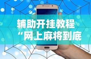 辅助开挂教程“网上麻将到底有没有挂”开挂辅助详细步骤