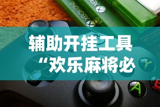 辅助开挂工具“欢乐麻将必赢神软件	”-揭秘开挂教程分享