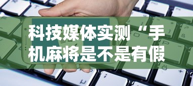 科技媒体实测“手机麻将是不是有假	”开挂辅助软件教程