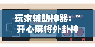 玩家辅助神器:“开心麻将外卦神器通用版”开挂科技辅助神器手机