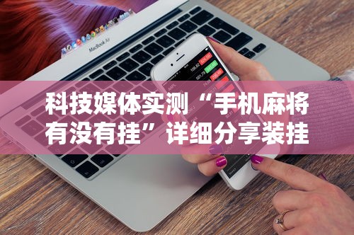 科技媒体实测“手机麻将有没有挂	”详细分享装挂