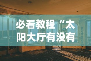 必看教程“太阳大厅有没有挂”(透视)其实真的有挂