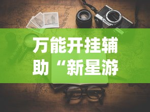 万能开挂辅助“新星游有没有挂”(透视挂)详细用法教程