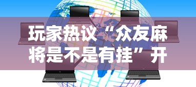 玩家热议“众友麻将是不是有挂”开挂科技辅助神器手机