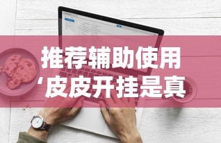 推荐辅助使用‘皮皮开挂是真的吗”原来有神器下载！