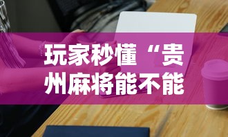 玩家秒懂“贵州麻将能不能开挂”开挂科技辅助神器手机