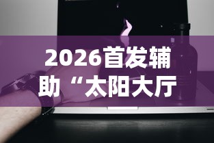 2026首发辅助“太阳大厅有挂吗”科技辅助神器手机版教程