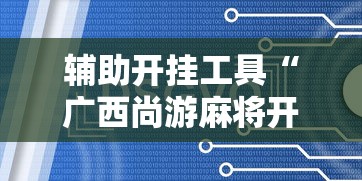 辅助开挂工具“广西尚游麻将开挂神器	”通用版下载教程!