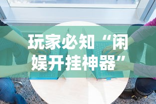 玩家必知“闲娱开挂神器	”必胜开挂神器