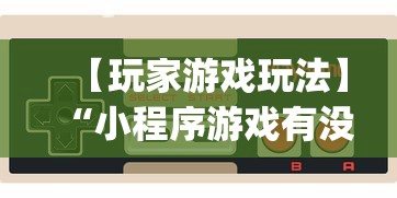 【玩家游戏玩法】“小程序游戏有没有挂	”开挂神器{透视辅助}全揭秘