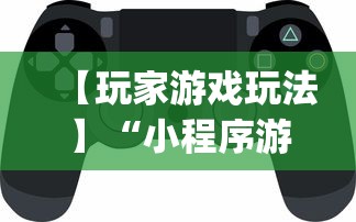 【玩家游戏玩法】“小程序游戏有没有挂”开挂神器{透视辅助}全揭秘