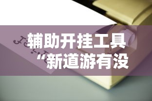 辅助开挂工具“新道游有没有透视辅助”详细辅助透视