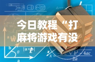 今日教程“打麻将游戏有没有挂	”揭秘透视辅助万能挂