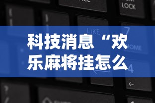 科技消息“欢乐麻将挂怎么安装”确实果然有挂 