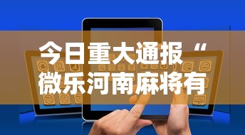 今日重大通报“微乐河南麻将有挂吗”科技辅助神器手机版教程