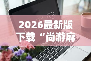 2026最新版下载“尚游麻将有没有开挂”辅助工具插件,揭秘技巧开挂