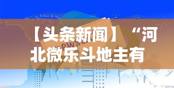 【头条新闻】“河北微乐斗地主有挂吗”-玩家曝光开挂流程