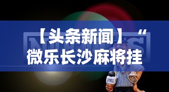 【头条新闻】“微乐长沙麻将挂怎么用”原来有神器下载!