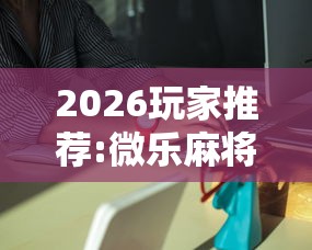 2026玩家推荐:微乐麻将能买到挂吗”详细外挂安装步骤