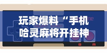 玩家爆料“手机哈灵麻将开挂神器下载安装”开挂辅助详细步骤