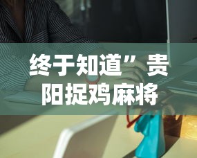 终于知道”贵阳捉鸡麻将是不是有透视挂	”详细外挂辅助详细教程