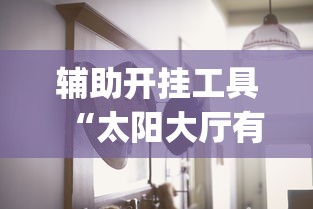 辅助开挂工具“太阳大厅有挂吗怎么开挂”(其实是有挂)