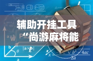 辅助开挂工具“尚游麻将能开挂吗最新版更新内容”通用版下载教程！