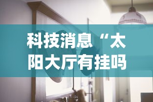 科技消息“太阳大厅有挂吗怎么开挂”(透视曝光猫腻)