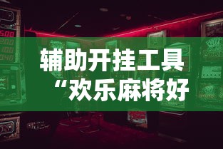 辅助开挂工具“欢乐麻将好友房有挂吗	”开挂辅助详细步骤