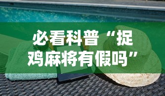 必看科普“捉鸡麻将有假吗”揭秘透视辅助万能挂用法