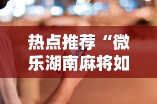 热点推荐“微乐湖南麻将如何开挂”科技辅助神器手机版教程