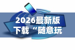 2026最新版下载“随意玩辅助器开挂”可以开挂作弊