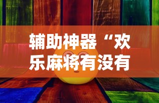 辅助神器“欢乐麻将有没有挂”其实确实有挂