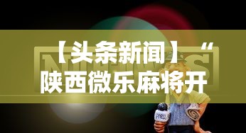 【头条新闻】“陕西微乐麻将开挂神器”掌握辅助功能必胜规则