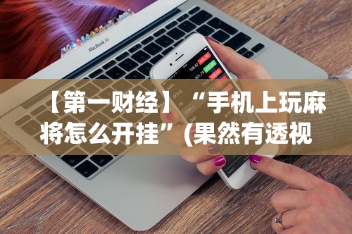 【第一财经】“手机上玩麻将怎么开挂”(果然有透视挂)