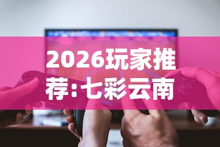 2026玩家推荐:七彩云南游戏辅助器”真可以装挂