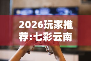 2026玩家推荐:七彩云南游戏辅助器”真可以装挂