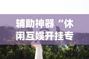 辅助神器“休闲互娱开挂专用辅助器”开挂(透视)辅助教程