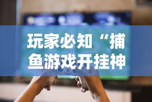 玩家必知“捕鱼游戏开挂神器”详细外挂透视辅助软件教程