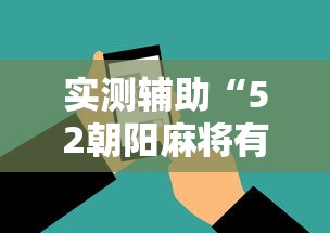 实测辅助“52朝阳麻将有挂吗”科技辅助神器手机